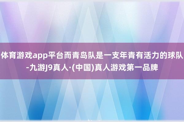 体育游戏app平台而青岛队是一支年青有活力的球队-九游J9真人·(中国)真人游戏第一品牌