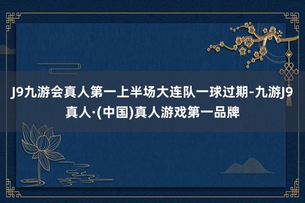 J9九游会真人第一上半场大连队一球过期-九游J9真人·(中国)真人游戏第一品牌