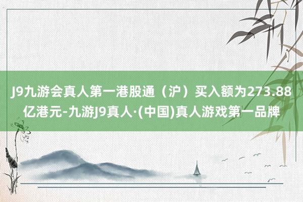 J9九游会真人第一港股通（沪）买入额为273.88亿港元-九游J9真人·(中国)真人游戏第一品牌