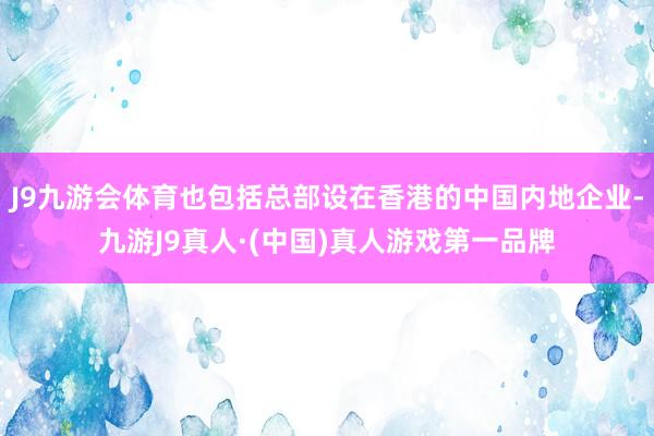 J9九游会体育也包括总部设在香港的中国内地企业-九游J9真人·(中国)真人游戏第一品牌