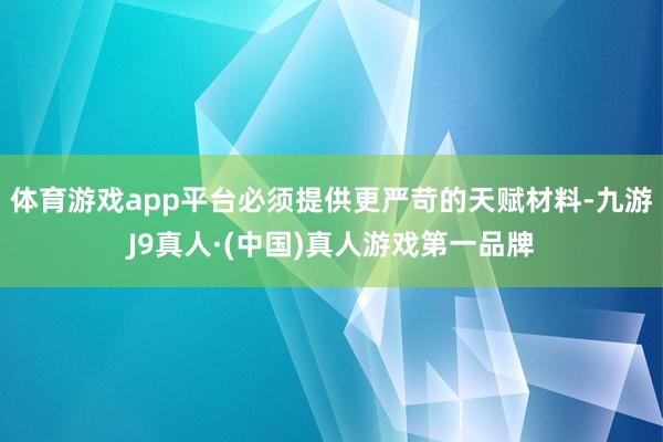 体育游戏app平台必须提供更严苛的天赋材料-九游J9真人·(中国)真人游戏第一品牌